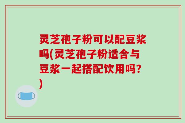 灵芝孢子粉可以配豆浆吗(灵芝孢子粉适合与豆浆一起搭配饮用吗？)-第1张图片-破壁灵芝孢子粉研究指南