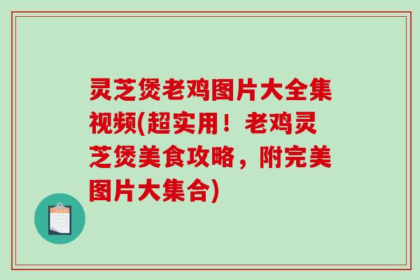 灵芝煲老鸡图片大全集视频(超实用！老鸡灵芝煲美食攻略，附完美图片大集合)-第1张图片-破壁灵芝孢子粉研究指南