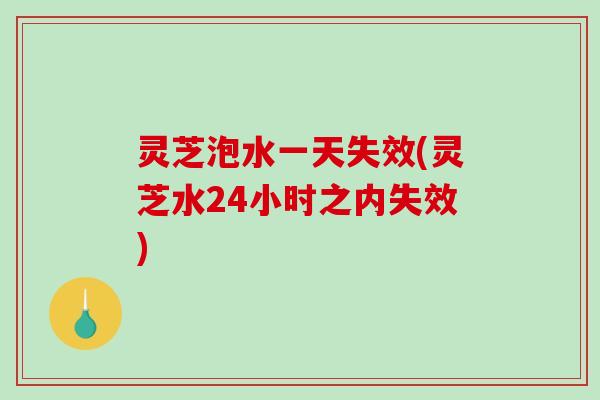 灵芝泡水一天失效(灵芝水24小时之内失效)-第1张图片-破壁灵芝孢子粉研究指南