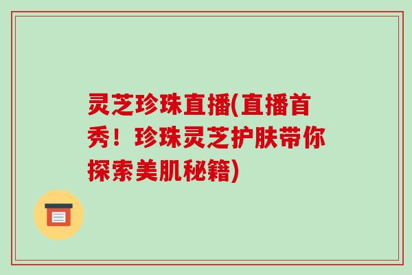 灵芝珍珠直播(直播首秀！珍珠灵芝护肤带你探索美肌秘籍)-第1张图片-破壁灵芝孢子粉研究指南