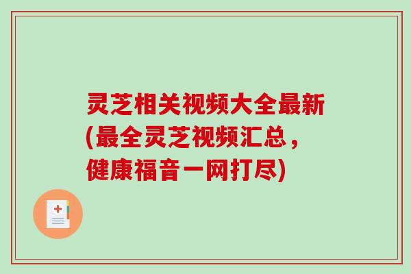 灵芝相关视频大全最新(最全灵芝视频汇总，健康福音一网打尽)-第1张图片-破壁灵芝孢子粉研究指南