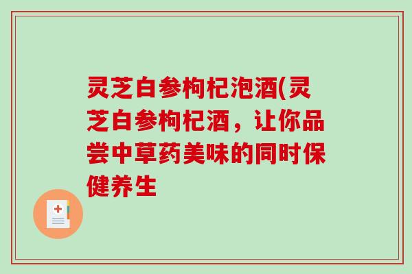 灵芝白参枸杞泡酒(灵芝白参枸杞酒，让你品尝中草药美味的同时保健养生-第1张图片-破壁灵芝孢子粉研究指南