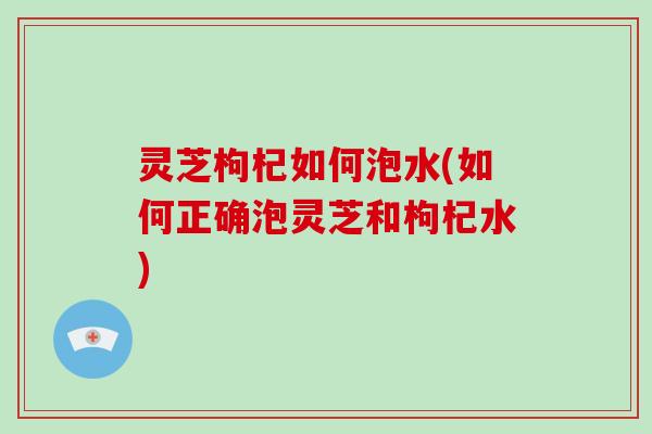 灵芝枸杞如何泡水(如何正确泡灵芝和枸杞水)-第1张图片-破壁灵芝孢子粉研究指南