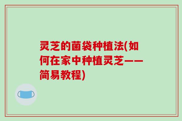 灵芝的菌袋种植法(如何在家中种植灵芝——简易教程)-第1张图片-破壁灵芝孢子粉研究指南