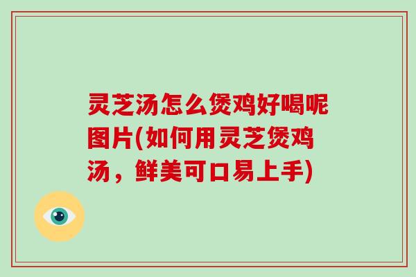 灵芝汤怎么煲鸡好喝呢图片(如何用灵芝煲鸡汤，鲜美可口易上手)-第1张图片-破壁灵芝孢子粉研究指南