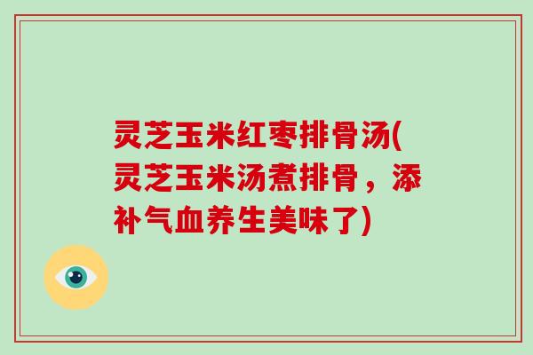 灵芝玉米红枣排骨汤(灵芝玉米汤煮排骨，添补气血养生美味了)-第1张图片-破壁灵芝孢子粉研究指南