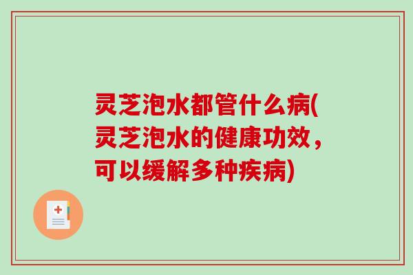 灵芝泡水都管什么病(灵芝泡水的健康功效，可以缓解多种疾病)-第1张图片-破壁灵芝孢子粉研究指南