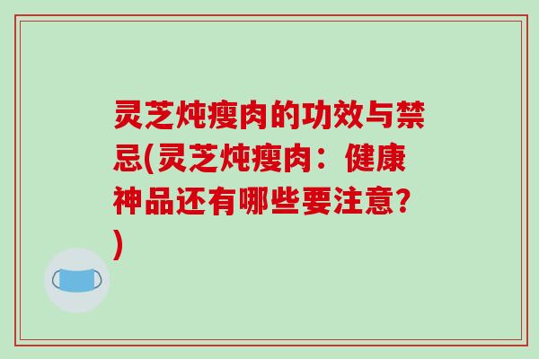 灵芝炖瘦肉的功效与禁忌(灵芝炖瘦肉：健康神品还有哪些要注意？)-第1张图片-破壁灵芝孢子粉研究指南