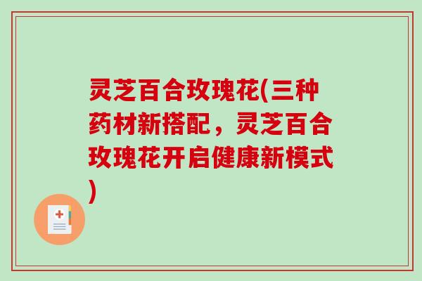 灵芝百合玫瑰花(三种药材新搭配，灵芝百合玫瑰花开启健康新模式)-第1张图片-破壁灵芝孢子粉研究指南