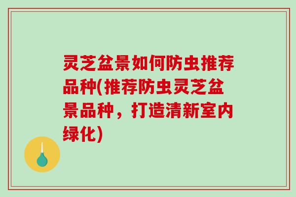 灵芝盆景如何防虫推荐品种(推荐防虫灵芝盆景品种，打造清新室内绿化)-第1张图片-破壁灵芝孢子粉研究指南