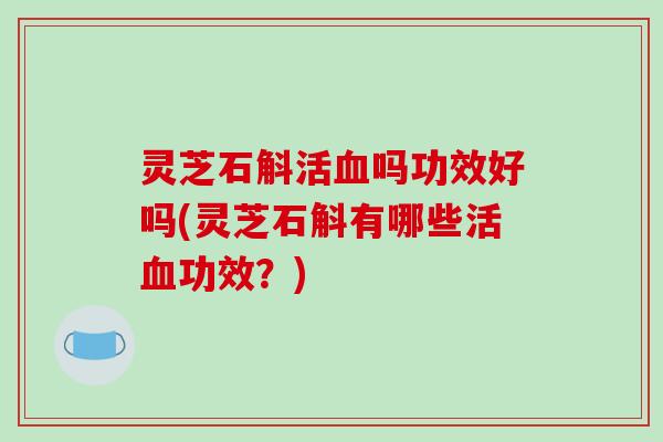 灵芝石斛活血吗功效好吗(灵芝石斛有哪些活血功效？)-第1张图片-破壁灵芝孢子粉研究指南