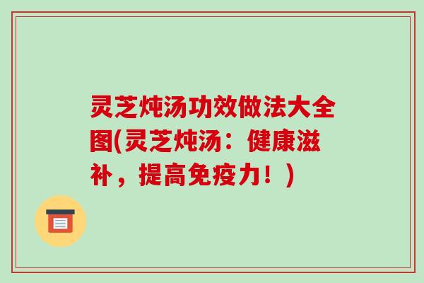 灵芝炖汤功效做法大全图(灵芝炖汤：健康滋补，提高免疫力！)-第1张图片-破壁灵芝孢子粉研究指南