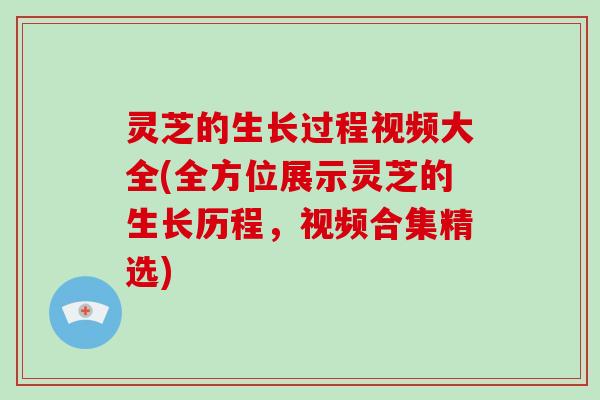 灵芝的生长过程视频大全(全方位展示灵芝的生长历程，视频合集精选)-第1张图片-破壁灵芝孢子粉研究指南