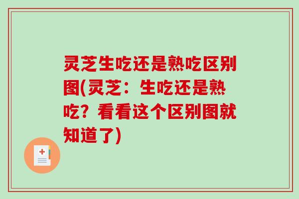 灵芝生吃还是熟吃区别图(灵芝：生吃还是熟吃？看看这个区别图就知道了)-第1张图片-破壁灵芝孢子粉研究指南