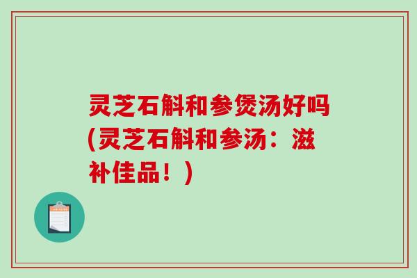 灵芝石斛和参煲汤好吗(灵芝石斛和参汤：滋补佳品！)-第1张图片-破壁灵芝孢子粉研究指南