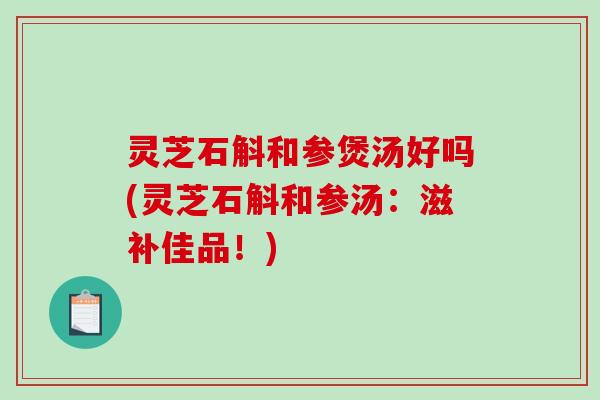 灵芝石斛和参煲汤好吗(灵芝石斛和参汤：滋补佳品！)-第1张图片-破壁灵芝孢子粉研究指南