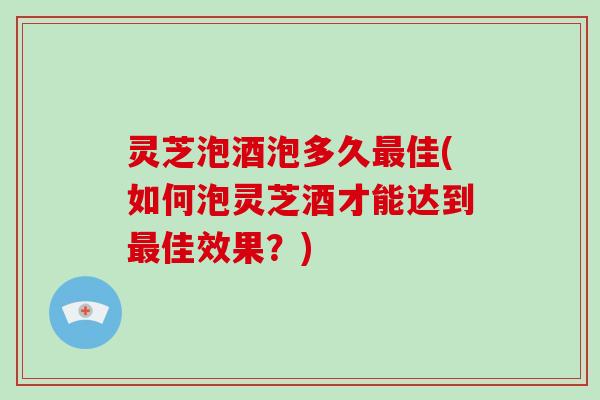 灵芝泡酒泡多久最佳(如何泡灵芝酒才能达到最佳效果？)-第1张图片-破壁灵芝孢子粉研究指南