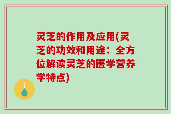 灵芝的作用及应用(灵芝的功效和用途：全方位解读灵芝的医学营养学特点)-第1张图片-破壁灵芝孢子粉研究指南