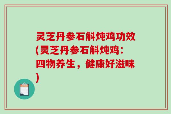 灵芝丹参石斛炖鸡功效(灵芝丹参石斛炖鸡：四物养生，健康好滋味)-第1张图片-破壁灵芝孢子粉研究指南