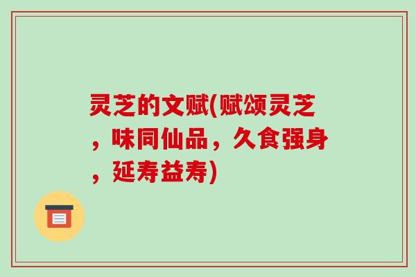 灵芝的文赋(赋颂灵芝，味同仙品，久食强身，延寿益寿)-第1张图片-破壁灵芝孢子粉研究指南