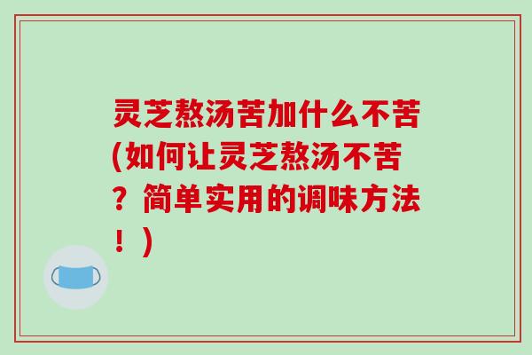 灵芝熬汤苦加什么不苦(如何让灵芝熬汤不苦？简单实用的调味方法！)-第1张图片-破壁灵芝孢子粉研究指南