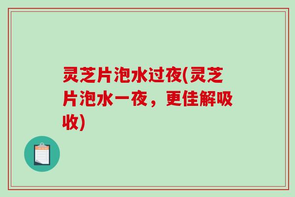 灵芝片泡水过夜(灵芝片泡水一夜，更佳解吸收)-第1张图片-破壁灵芝孢子粉研究指南