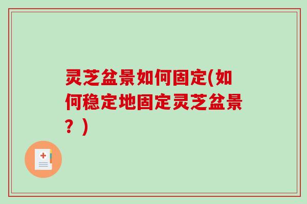 灵芝盆景如何固定(如何稳定地固定灵芝盆景？)-第1张图片-破壁灵芝孢子粉研究指南