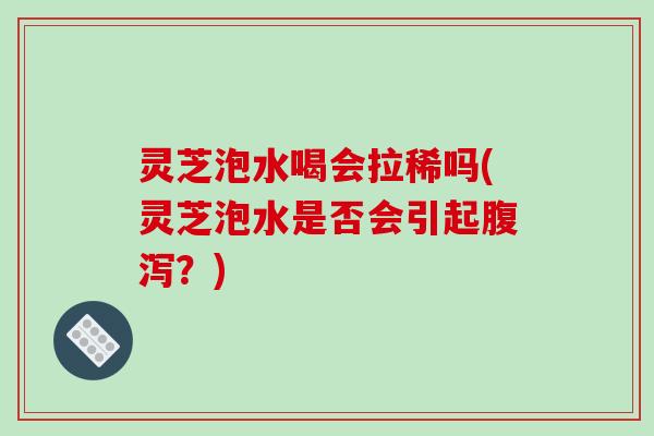 灵芝泡水喝会拉稀吗(灵芝泡水是否会引起腹泻？)-第1张图片-破壁灵芝孢子粉研究指南