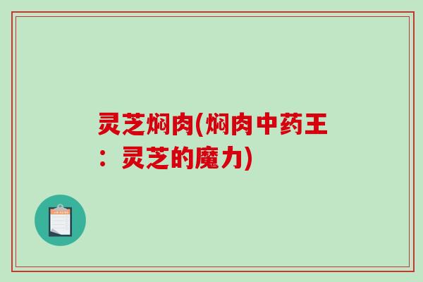 灵芝焖肉(焖肉中药王：灵芝的魔力)-第1张图片-破壁灵芝孢子粉研究指南