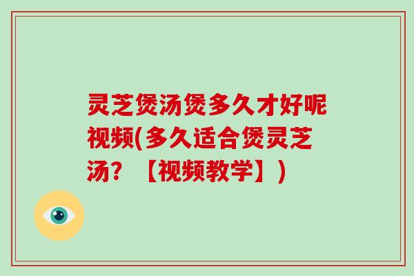 灵芝煲汤煲多久才好呢视频(多久适合煲灵芝汤？【视频教学】)-第1张图片-破壁灵芝孢子粉研究指南