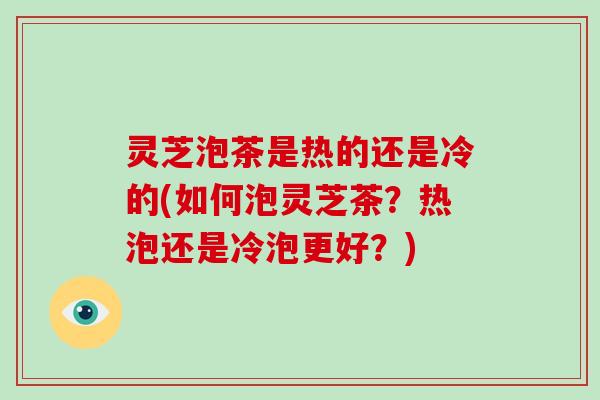 灵芝泡茶是热的还是冷的(如何泡灵芝茶？热泡还是冷泡更好？)-第1张图片-破壁灵芝孢子粉研究指南