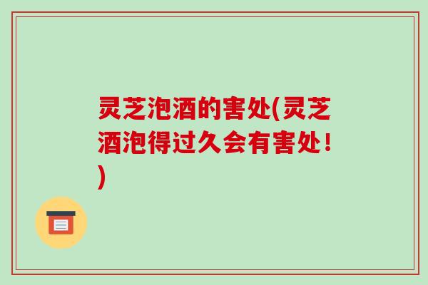 灵芝泡酒的害处(灵芝酒泡得过久会有害处！)-第1张图片-破壁灵芝孢子粉研究指南