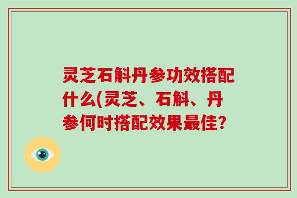 灵芝石斛丹参功效搭配什么(灵芝、石斛、丹参何时搭配效果最佳?-第1张图片-破壁灵芝孢子粉研究指南 灵芝石斛丹参功效搭配什么(灵芝、石斛、丹参何时搭配效果最佳?-第1张图片-破壁灵芝孢子粉研究指南