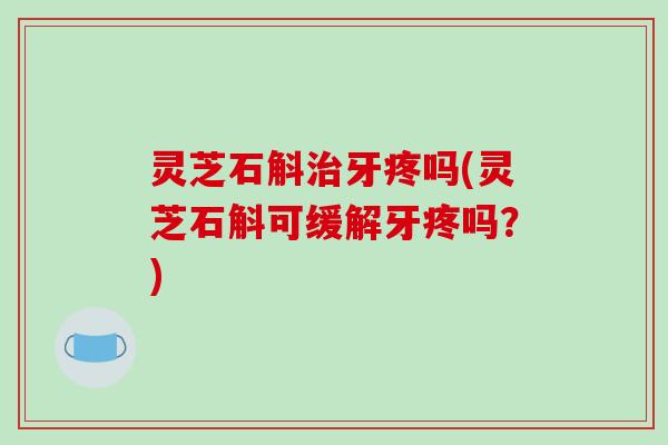 灵芝石斛治牙疼吗(灵芝石斛可缓解牙疼吗？)-第1张图片-破壁灵芝孢子粉研究指南