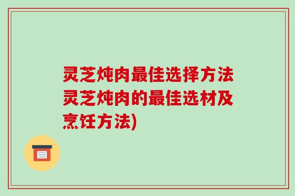 灵芝炖肉最佳选择方法灵芝炖肉的最佳选材及烹饪方法)-第1张图片-破壁灵芝孢子粉研究指南 灵芝炖肉最佳选择方法灵芝炖肉的最佳选材及烹饪方法)-第1张图片-破壁灵芝孢子粉研究指南