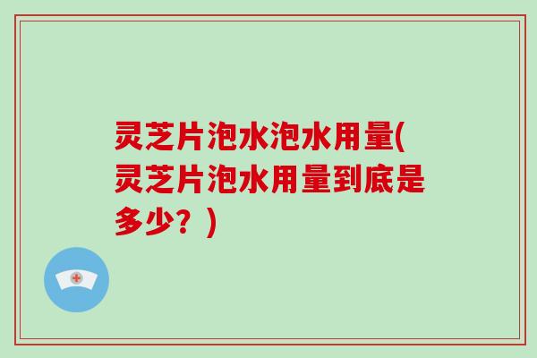 灵芝片泡水泡水用量(灵芝片泡水用量到底是多少？)-第1张图片-破壁灵芝孢子粉研究指南