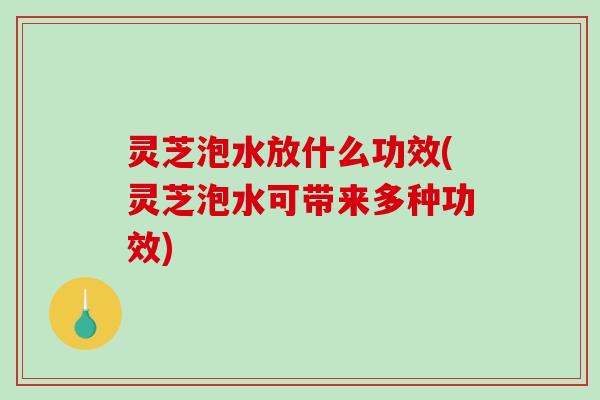 灵芝泡水放什么功效(灵芝泡水可带来多种功效)-第1张图片-破壁灵芝孢子粉研究指南