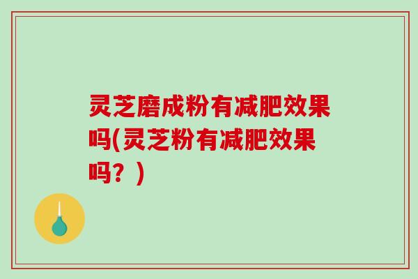 灵芝磨成粉有减肥效果吗(灵芝粉有减肥效果吗？)-第1张图片-破壁灵芝孢子粉研究指南