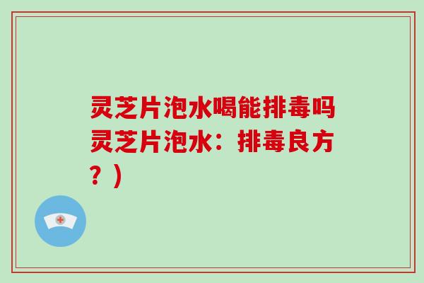 灵芝片泡水喝能排毒吗灵芝片泡水：排毒良方？)-第1张图片-破壁灵芝孢子粉研究指南