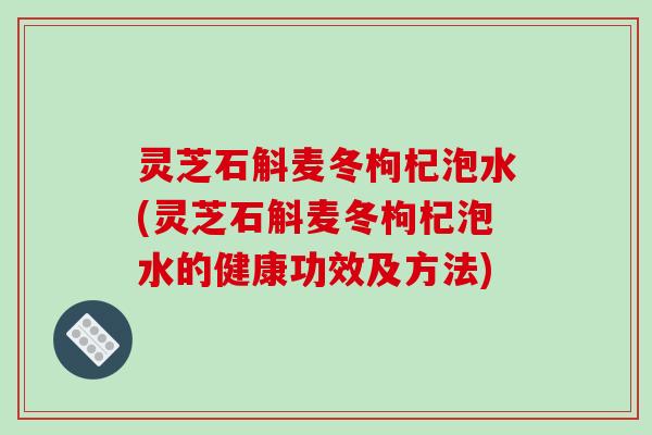 灵芝石斛麦冬枸杞泡水(灵芝石斛麦冬枸杞泡水的健康功效及方法)-第1张图片-破壁灵芝孢子粉研究指南