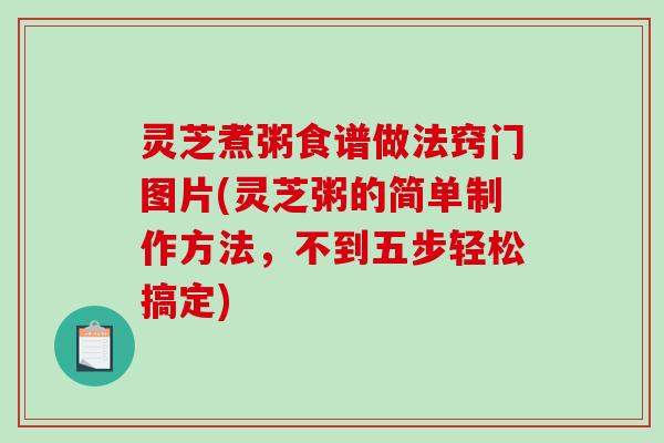 灵芝煮粥食谱做法窍门图片(灵芝粥的简单制作方法，不到五步轻松搞定)-第1张图片-破壁灵芝孢子粉研究指南