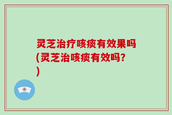 灵芝治疗咳痰有效果吗(灵芝治咳痰有效吗？)-第1张图片-破壁灵芝孢子粉研究指南