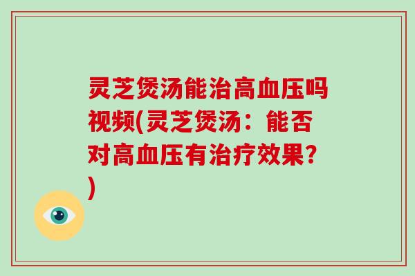 灵芝煲汤能治高血压吗视频(灵芝煲汤：能否对高血压有治疗效果？)-第1张图片-破壁灵芝孢子粉研究指南