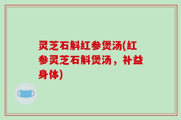 灵芝石斛红参煲汤(红参灵芝石斛煲汤，补益身体)-第1张图片-破壁灵芝孢子粉研究指南