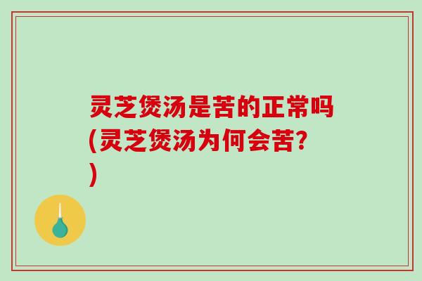 灵芝煲汤是苦的正常吗(灵芝煲汤为何会苦？)-第1张图片-破壁灵芝孢子粉研究指南