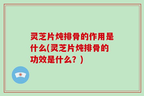 灵芝片炖排骨的作用是什么(灵芝片炖排骨的功效是什么？)-第1张图片-破壁灵芝孢子粉研究指南