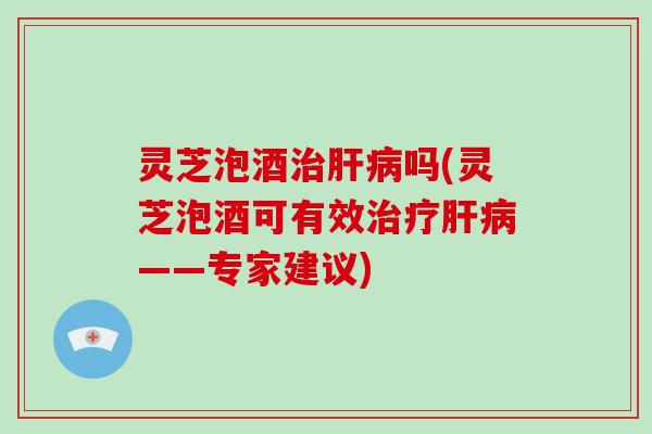 灵芝泡酒治肝病吗(灵芝泡酒可有效治疗肝病——专家建议)-第1张图片-破壁灵芝孢子粉研究指南