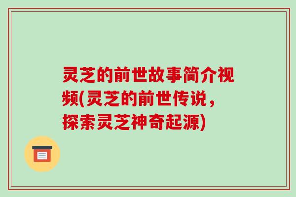 灵芝的前世故事简介视频(灵芝的前世传说，探索灵芝神奇起源)-第1张图片-破壁灵芝孢子粉研究指南