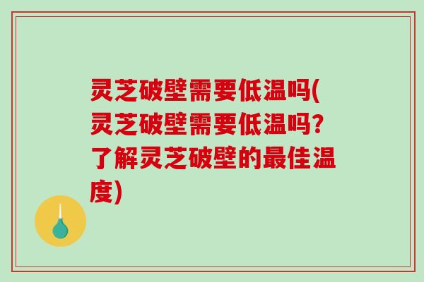 灵芝破壁需要低温吗(灵芝破壁需要低温吗？了解灵芝破壁的最佳温度)-第1张图片-破壁灵芝孢子粉研究指南