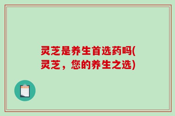 灵芝是养生首选药吗(灵芝，您的养生之选)-第1张图片-破壁灵芝孢子粉研究指南